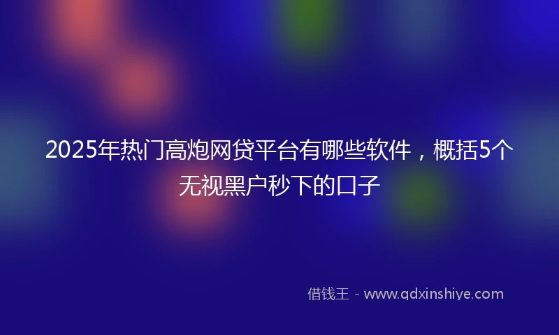 2025年热门高炮网贷平台有哪些软件，概括5个无视黑户秒下的口子