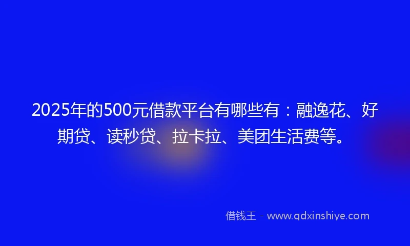 2025年的500元借款平台有哪些有：融逸花、好期贷、读秒贷、拉卡拉、美团生活费等。