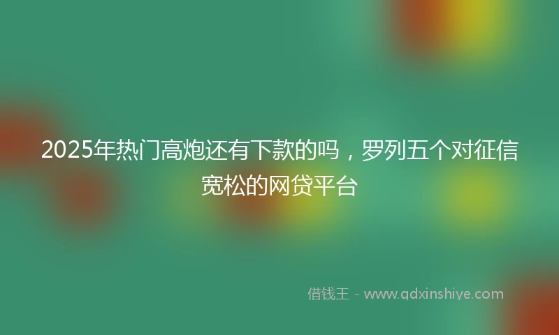 2025年热门高炮还有下款的吗，罗列五个对征信宽松的网贷平台
