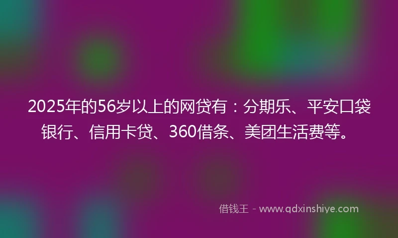 2025年的56岁以上的网贷有：分期乐、平安口袋银行、信用卡贷、360借条、美团生活费等。