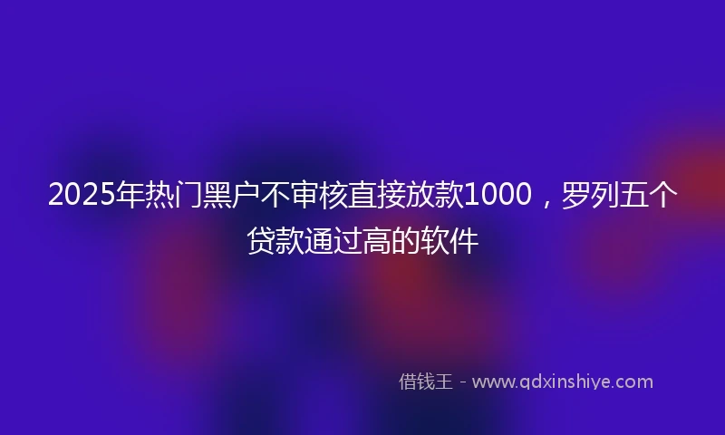 2025年热门黑户不审核直接放款1000，罗列五个贷款通过高的软件