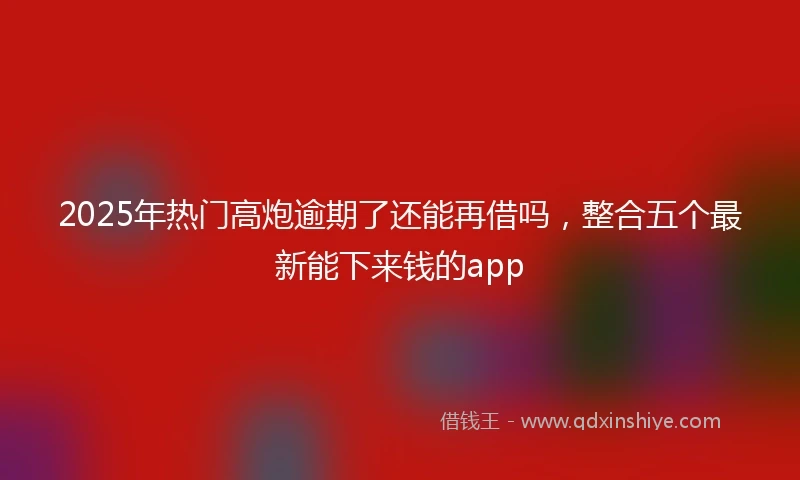2025年热门高炮逾期了还能再借吗，整合五个最新能下来钱的app