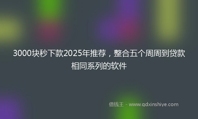 3000块秒下款2025年推荐，整合五个周周到贷款相同系列的软件