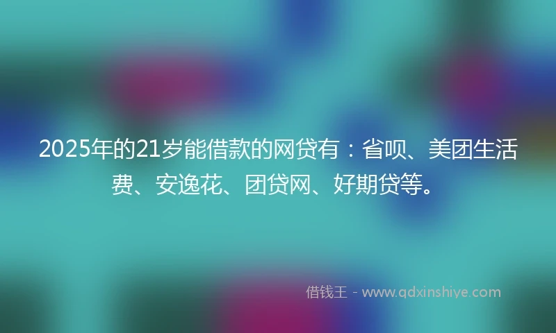 2025年的21岁能借款的网贷有：省呗、美团生活费、安逸花、团贷网、好期贷等。
