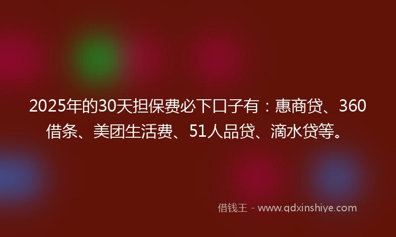 2025年的30天担保费必下口子有：惠商贷、360借条、美团生活费、51人品贷、滴水贷等。