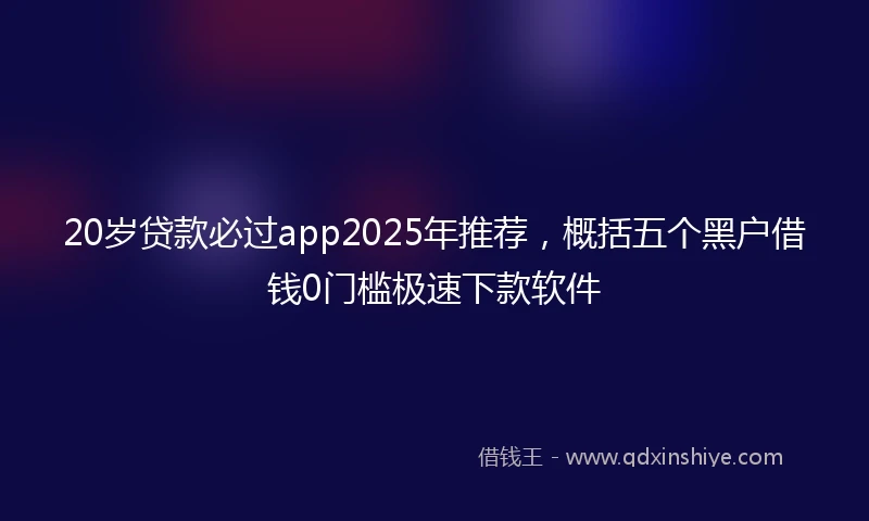 20岁贷款必过app2025年推荐，概括五个黑户借钱0门槛极速下款软件