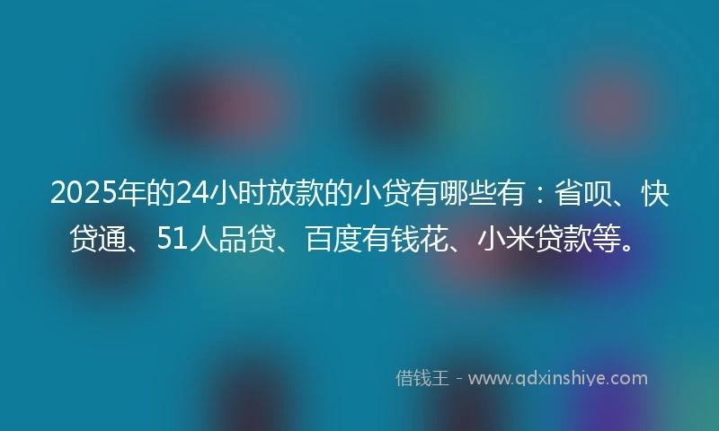 2025年的24小时放款的小贷有哪些有：省呗、快贷通、51人品贷、百度有钱花、小米贷款等。