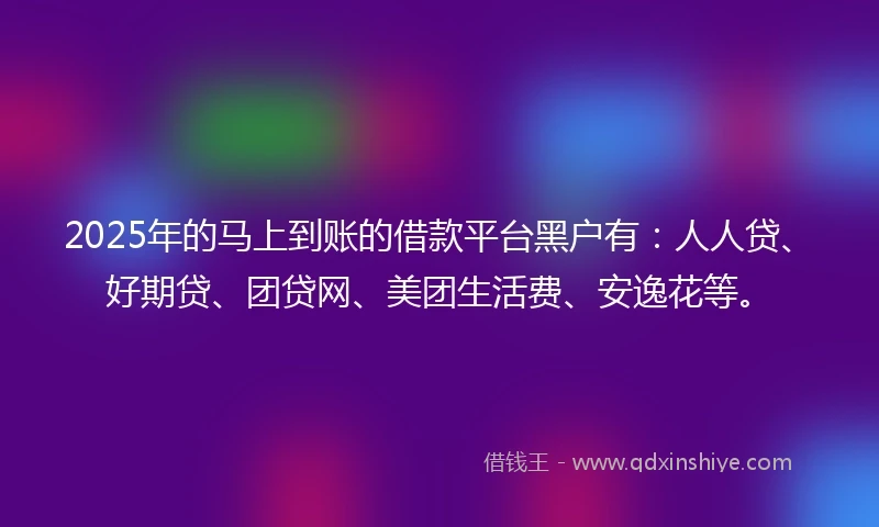 2025年的马上到账的借款平台黑户有：人人贷、好期贷、团贷网、美团生活费、安逸花等。