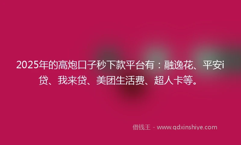 2025年的高炮口子秒下款平台有：融逸花、平安i贷、我来贷、美团生活费、超人卡等。