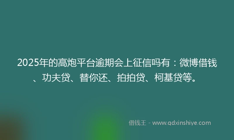 2025年的高炮平台逾期会上征信吗有：微博借钱、功夫贷、替你还、拍拍贷、柯基贷等。