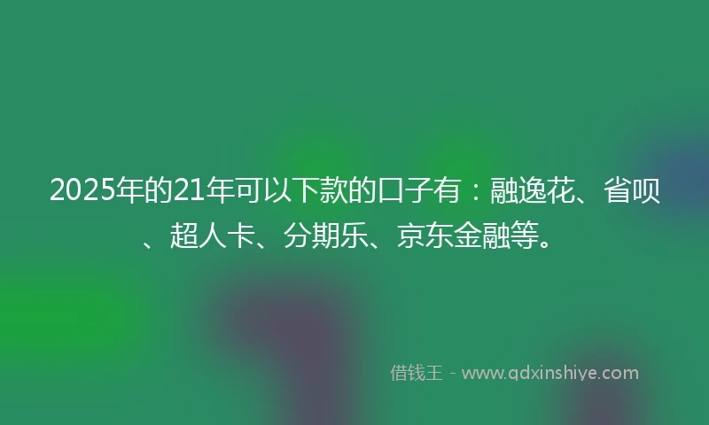 2025年的21年可以下款的口子有：融逸花、省呗、超人卡、分期乐、京东金融等。
