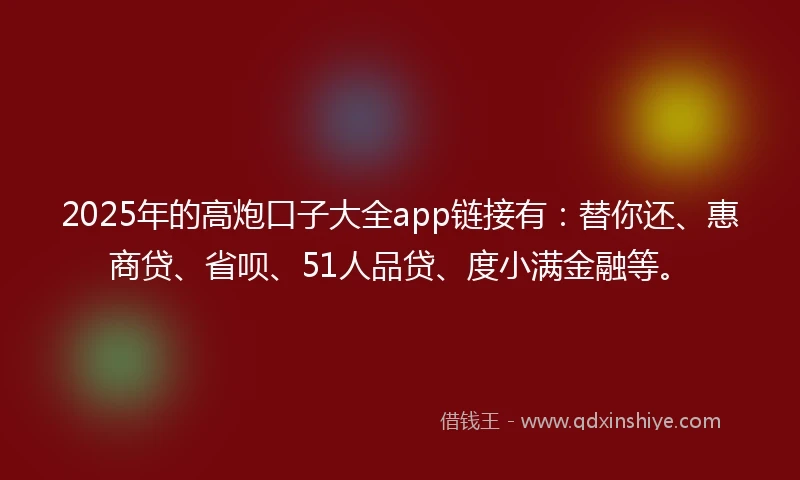2025年的高炮口子大全app链接有：替你还、惠商贷、省呗、51人品贷、度小满金融等。