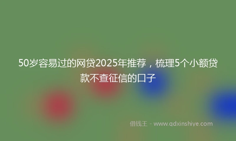 50岁容易过的网贷2025年推荐，梳理5个小额贷款不查征信的口子