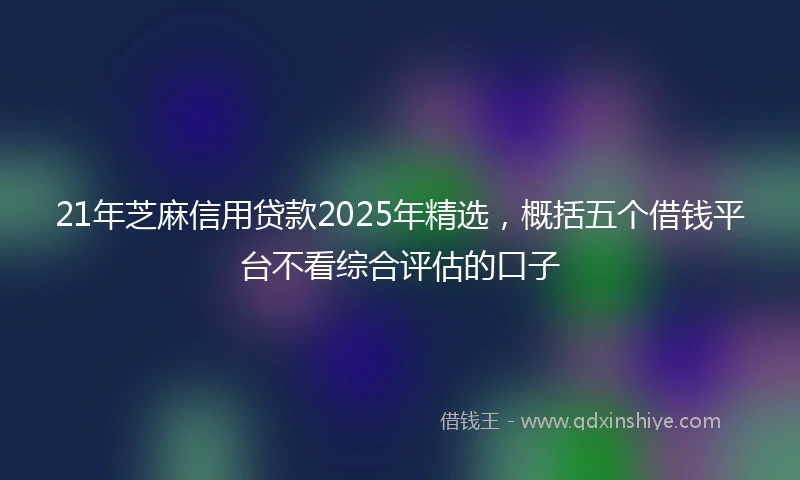 21年芝麻信用贷款2025年精选，概括五个借钱平台不看综合评估的口子