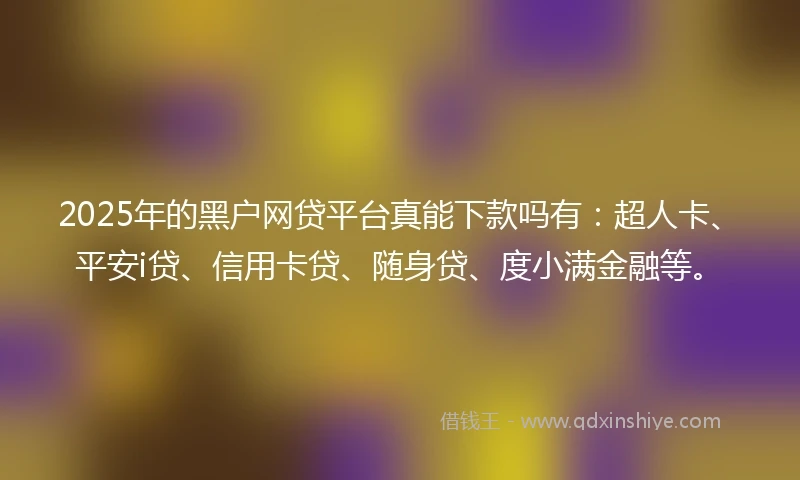 2025年的黑户网贷平台真能下款吗有：超人卡、平安i贷、信用卡贷、随身贷、度小满金融等。