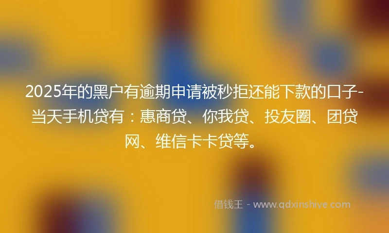 2025年的黑户有逾期申请被秒拒还能下款的口子-当天手机贷有：惠商贷、你我贷、投友圈、团贷网、维信卡卡贷等。