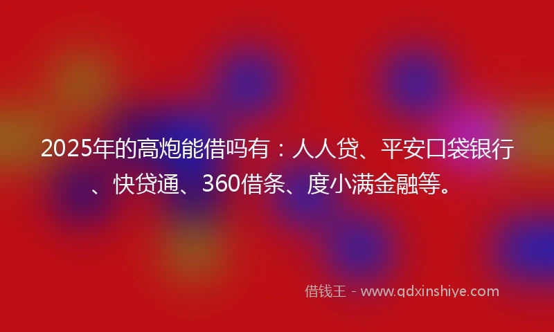 2025年的高炮能借吗有：人人贷、平安口袋银行、快贷通、360借条、度小满金融等。