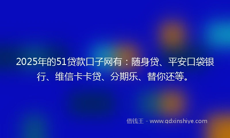 2025年的51贷款口子网有：随身贷、平安口袋银行、维信卡卡贷、分期乐、替你还等。