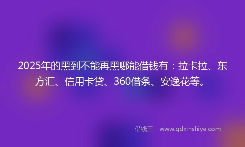 2025年的黑到不能再黑哪能借钱有：拉卡拉、东方汇、信用卡贷、360借条、安逸花等。