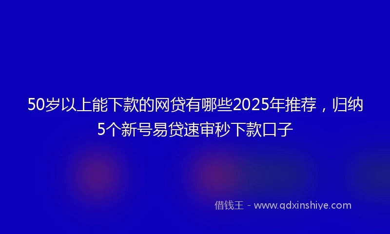 50岁以上能下款的网贷有哪些2025年推荐，归纳5个新号易贷速审秒下款口子