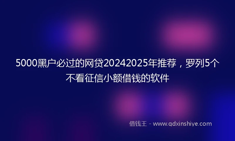 5000黑户必过的网贷20242025年推荐，罗列5个不看征信小额借钱的软件