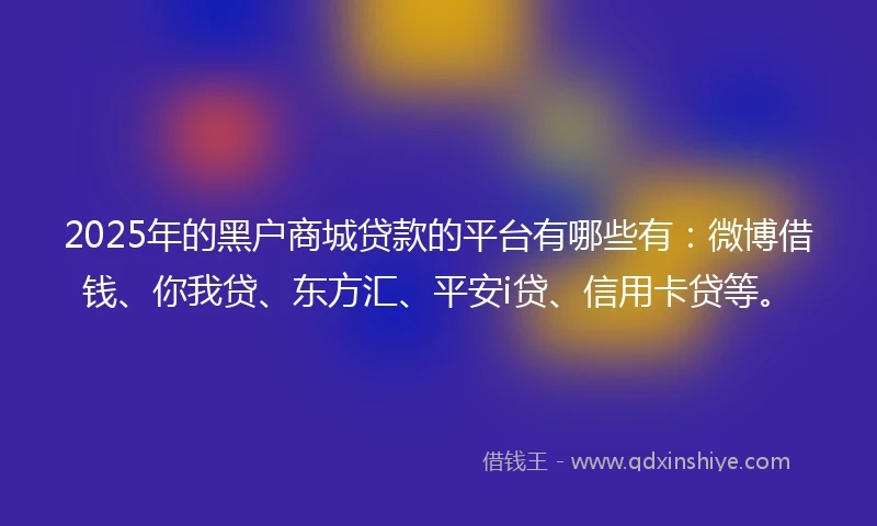 2025年的黑户商城贷款的平台有哪些有：微博借钱、你我贷、东方汇、平安i贷、信用卡贷等。