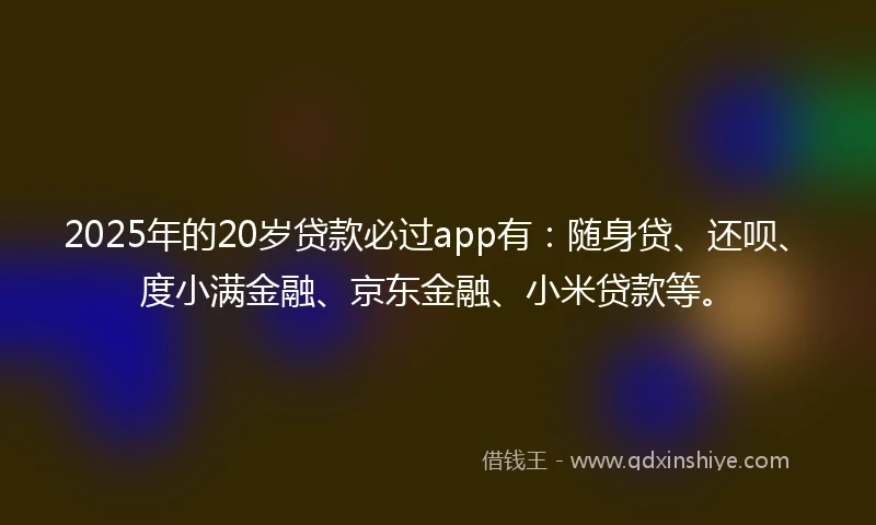 2025年的20岁贷款必过app有：随身贷、还呗、度小满金融、京东金融、小米贷款等。