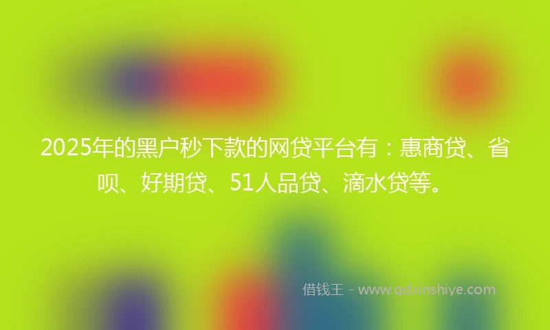 2025年的黑户秒下款的网贷平台有：惠商贷、省呗、好期贷、51人品贷、滴水贷等。