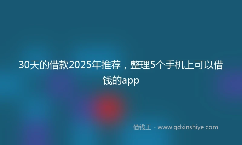 30天的借款2025年推荐，整理5个手机上可以借钱的app