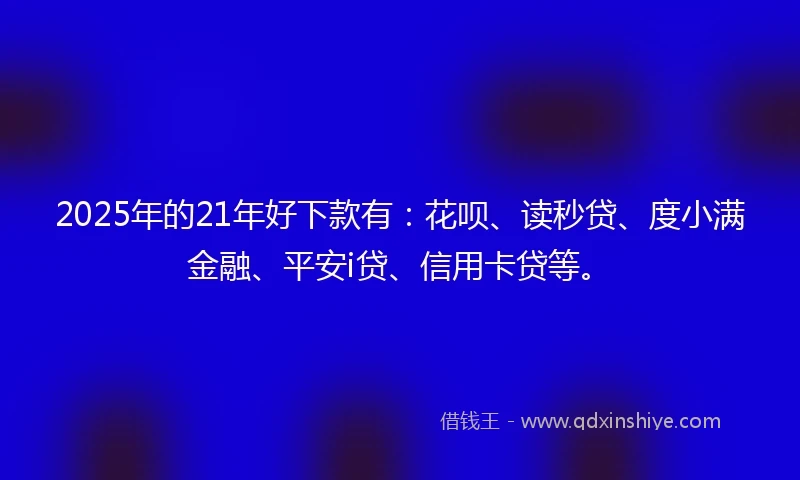 2025年的21年好下款有：花呗、读秒贷、度小满金融、平安i贷、信用卡贷等。