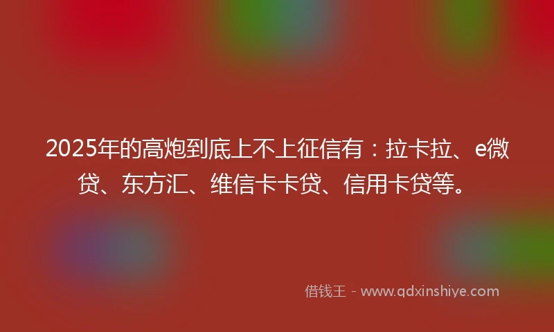 2025年的高炮到底上不上征信有：拉卡拉、e微贷、东方汇、维信卡卡贷、信用卡贷等。