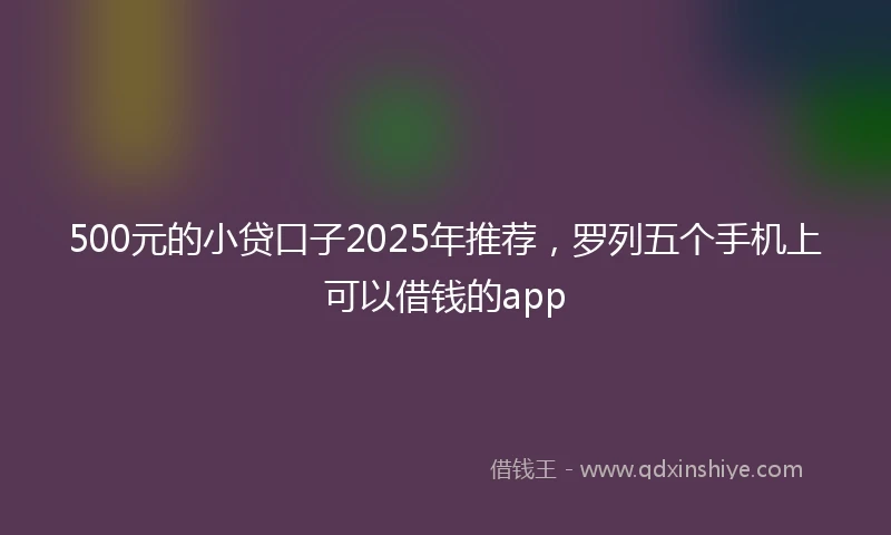500元的小贷口子2025年推荐，罗列五个手机上可以借钱的app