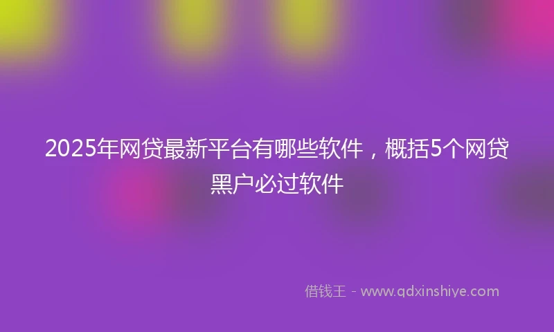 2025年网贷最新平台有哪些软件，概括5个网贷黑户必过软件