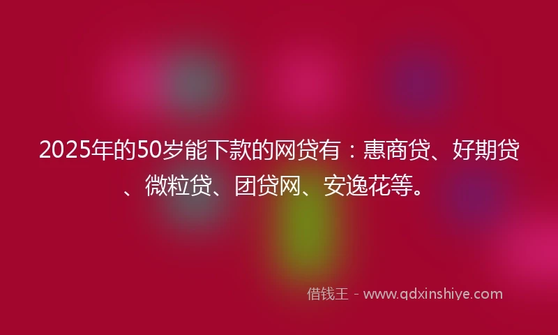 2025年的50岁能下款的网贷有：惠商贷、好期贷、微粒贷、团贷网、安逸花等。
