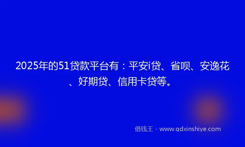2025年的51贷款平台有：平安i贷、省呗、安逸花、好期贷、信用卡贷等。