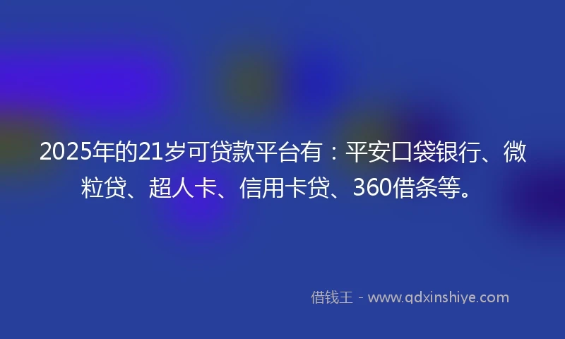 2025年的21岁可贷款平台有：平安口袋银行、微粒贷、超人卡、信用卡贷、360借条等。