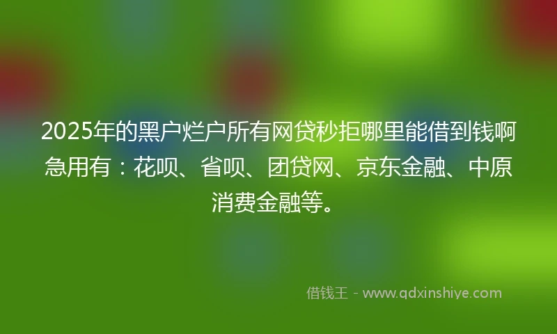 2025年的黑户烂户所有网贷秒拒哪里能借到钱啊急用有：花呗、省呗、团贷网、京东金融、中原消费金融等。