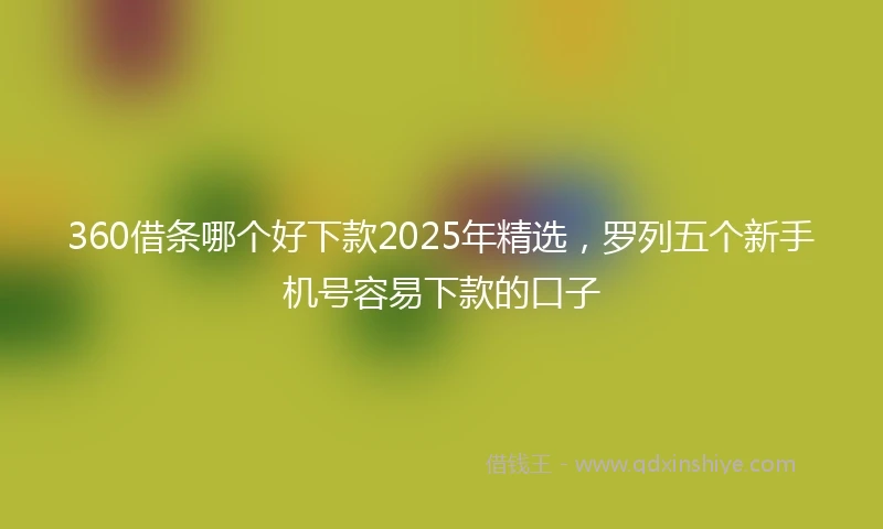 360借条哪个好下款2025年精选，罗列五个新手机号容易下款的口子