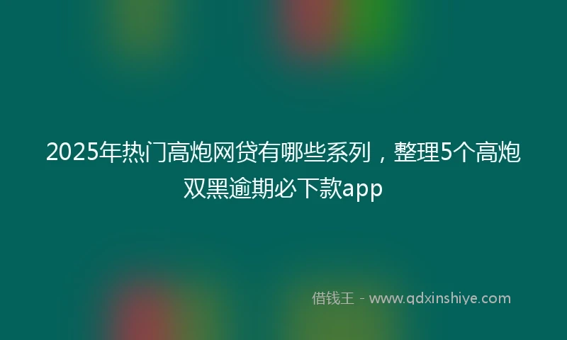2025年热门高炮网贷有哪些系列，整理5个高炮双黑逾期必下款app