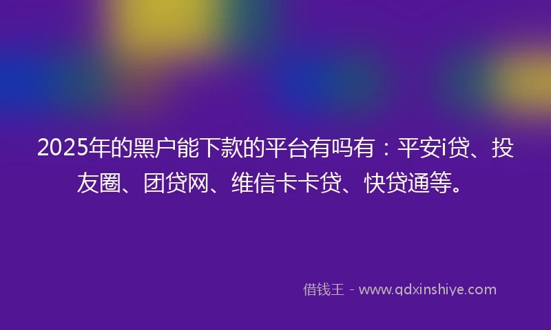 2025年的黑户能下款的平台有吗有：平安i贷、投友圈、团贷网、维信卡卡贷、快贷通等。