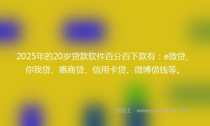 2025年的20岁贷款软件百分百下款有：e微贷、你我贷、惠商贷、信用卡贷、微博借钱等。