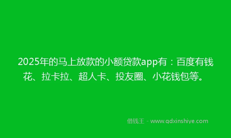 2025年的马上放款的小额贷款app有：百度有钱花、拉卡拉、超人卡、投友圈、小花钱包等。
