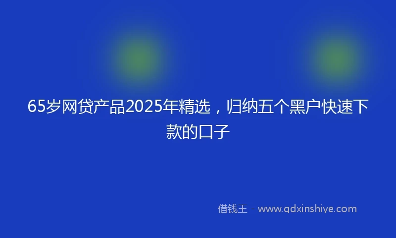 65岁网贷产品2025年精选，归纳五个黑户快速下款的口子