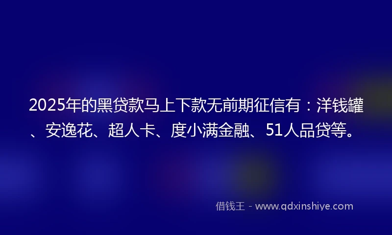 2025年的黑贷款马上下款无前期征信有：洋钱罐、安逸花、超人卡、度小满金融、51人品贷等。