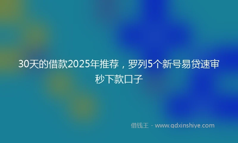 30天的借款2025年推荐，罗列5个新号易贷速审秒下款口子