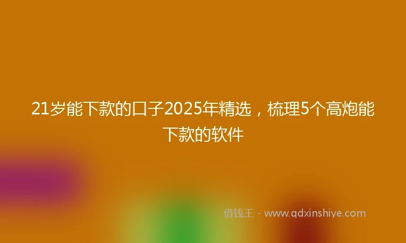 21岁能下款的口子2025年精选，梳理5个高炮能下款的软件