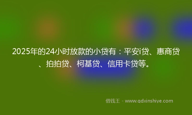 2025年的24小时放款的小贷有：平安i贷、惠商贷、拍拍贷、柯基贷、信用卡贷等。