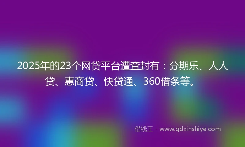 2025年的23个网贷平台遭查封有：分期乐、人人贷、惠商贷、快贷通、360借条等。