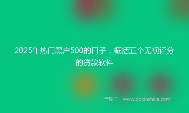 2025年热门黑户500的口子，概括五个无视评分的贷款软件