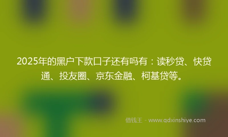 2025年的黑户下款口子还有吗有：读秒贷、快贷通、投友圈、京东金融、柯基贷等。